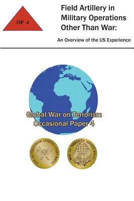 Field Artillery in Military Operations Other Than War: An Overview of the U.S. Experience: Global War on Terrorism - Occasional Paper 4 by Combat Studies Institute