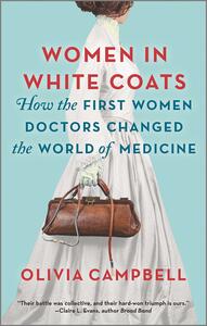 Women in White Coats: How the First Women Doctors Changed the World of Medicine by Olivia Campbell