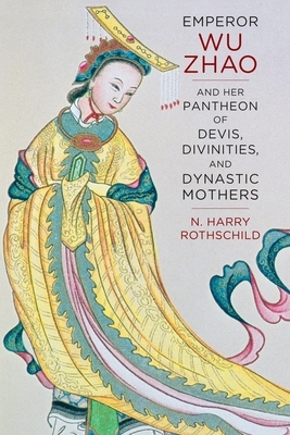 Emperor Wu Zhao and Her Pantheon of Devis, Divinities, and Dynastic Mothers by N. Harry Rothschild