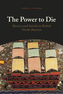 The Power to Die: Slavery and Suicide in British North America by Terri L. Snyder