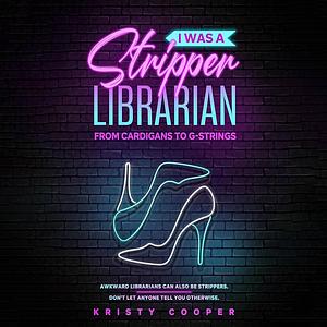 I Was a Stripper Librarian: From Cardigans to G-Strings by Kristy Cooper