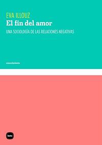 El fin del amor: una sociología de las relaciones negativas by Eva Illouz