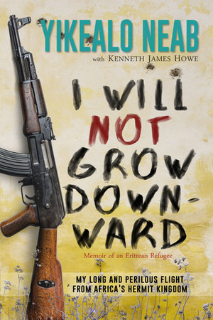I Will Not Grow Downward: Memoir Of An Eritrean Refugee by Ken J. Howe