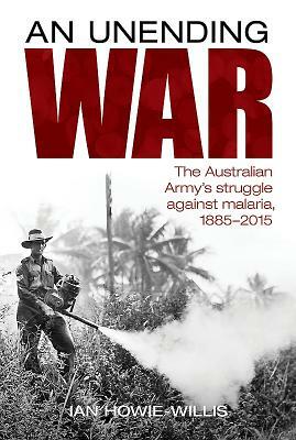 An Unending War: The Australian Army's Struggle Against Malaria 1885-2015 by Ian Howie-Willis