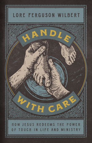 Handle with Care: How Jesus Redeems the Power of Touch in Life and Ministry by Lore Ferguson Wilbert