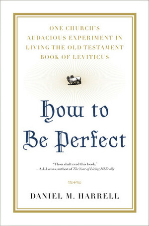 How to Be Perfect: One Church's Audacious Experiment In Living the Old Testament Book of Leviticus by Daniel M. Harrell