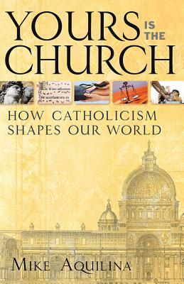 Yours Is the Church: How Catholicism Shapes Our World by Mike Aquilina