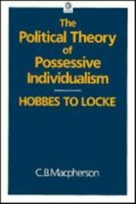 The Political Theory of Possessive Individualism: Hobbes to Locke by Crawford Brough Macpherson