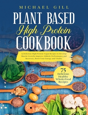 Plant Based High Protein Cookbook: 75 Delicious High-Protein Vegan Recipes to Develop Muscle Growth, Improve Athletic Performance and Recovery, Boost by Michael Gill
