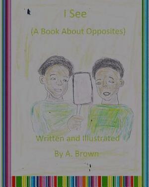 I See (A Book About Opposites) by A. Brown