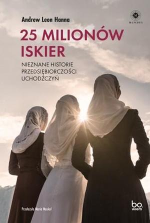 25 milionów iskier. Nieznane historie przedsiębiorczości uchodźczyń by Maria Moskal, Andrew Leon Hanna