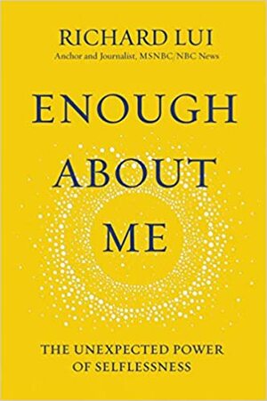 Enough About Me: The Unexpected Power of Selflessness by Richard Lui