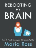 Rebooting My Brain: How a Freak Aneurysm Reframed My Life by Maria Ross