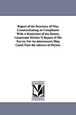 Report of the Secretary of War, Communicating, in Compliance with a Resolution of the Senate, Lieutenant Michler's Report of His Survey for an Interoc by States War Dept United States War Dept, United States War Dept