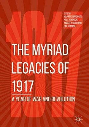 The Myriad Legacies of 1917: A Year of War and Revolution by Maartje Abbenhuis