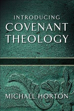 Introducing Covenant Theology by Michael Scott Horton, Michael Scott Horton