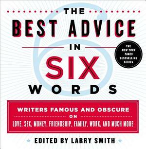 The Best Advice in Six Words: Writers Famous and Obscure on Love, Sex, Money, Friendship, Family, Work, and Much More by Larry Smith