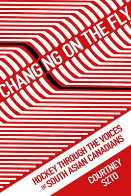 Changing on the Fly: Hockey Through the Voices of South Asian Canadians by Courtney Szto