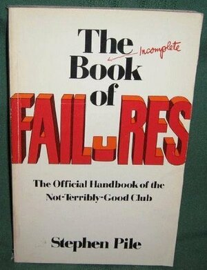 The Incomplete Book of Failures: The Official Handbook of the Not-Terribly-Good Club by Stephen Pile, Pile