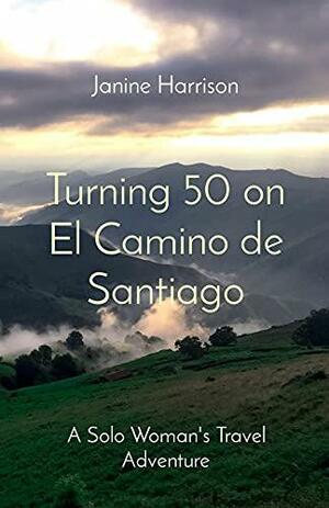 Turning 50 on El Camino de Santiago: A Solo Woman's Travel Adventure by Janine Harrison