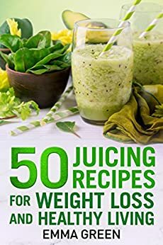 50 Juicing Recipes for Weight Loss and Healthy Living by Emma Green