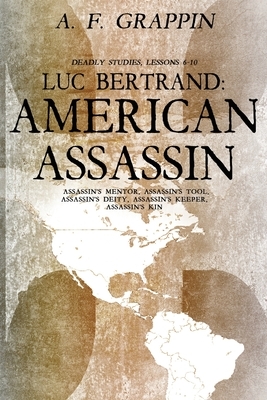 Luc Bertrand: American Assassin: Deadly Studies 6-10 by A.F. Grappin