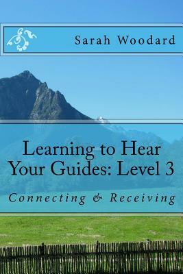 Learning to Hear Your Guides: Level 3: Connecting & Receiving by Sarah Woodard