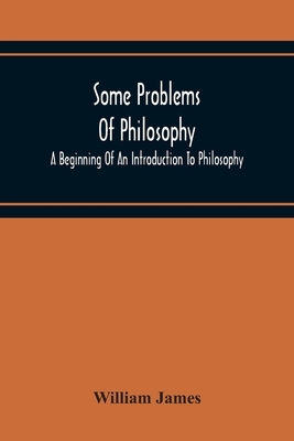 Some Problems Of Philosophy: A Beginning Of An Introduction To Philosophy by William James