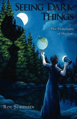 Seeing Dark Things: The Philosophy of Shadows by Roy Sorensen