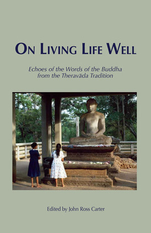 On Living Life Well: Echoes of the Words of the Buddha from the Theravada Tradition by John Ross Carter