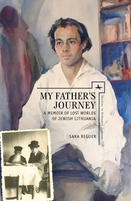 My Father's Journey: A Memoir of Lost Worlds of Jewish Lithuania by Sara Reguer