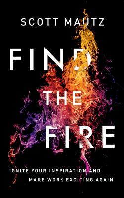 Find the Fire: Ignite Your Inspiration--And Make Work Exciting Again by Scott Mautz