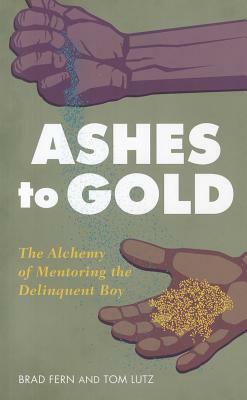 From Ashes to Gold: The Alchemy of Mentoring the Delinquent Boy by Brad Fern, Tom Lutz