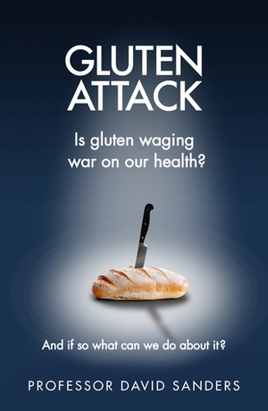 Gluten Attack: Is Gluten waging war on our health? And if so what can we do about it? by David Sanders