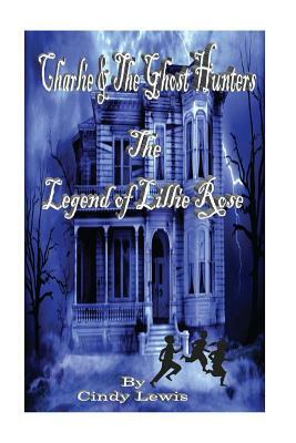 Charlie and the Ghost Hunters: The Legend of Lillie Rose by Cindy Lewis