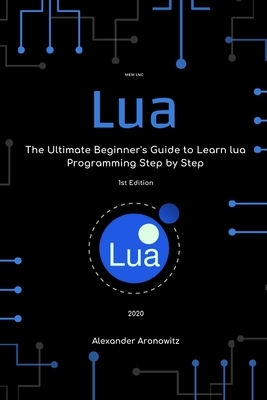 Lua: The Ultimate Beginner's Guide to Learn lua Programming Step by Step by Alexander Aronowitz