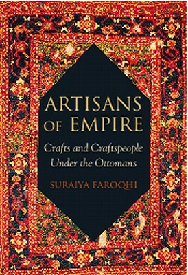 Artisans of Empire: Crafts and Craftspeople Under the Ottomans by Suraiya Faroqhi