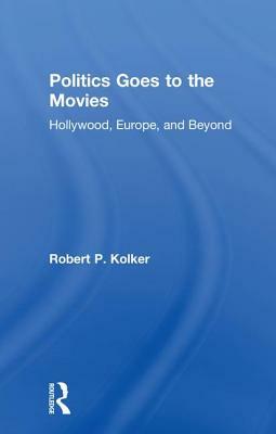 Politics Goes to the Movies: Hollywood, Europe, and Beyond by Robert P. Kolker