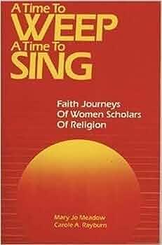 A Time to Weep, a Time to Sing: Faith Journeys of Women Scholars of Religion by Mary Jo Meadow, Carole A. Rayburn