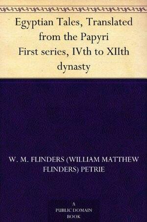 Egyptian Tales, Translated from the Papyri First series, IVth to XIIth dynasty by William Matthew Flinders Petrie