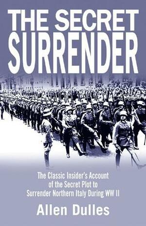 The Secret Surrender: The Classic Insider's Account of the Secret Plot to Surrender Northern Italy During WWII by Allen W. Dulles