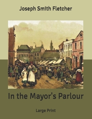 In the Mayor's Parlour: Large Print by Joseph Smith Fletcher