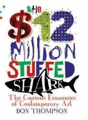 The $12 Million Stuffed Shark: The Curious Economics of Contemporary Art and Auction Houses by Don Thompson, Don Thompson