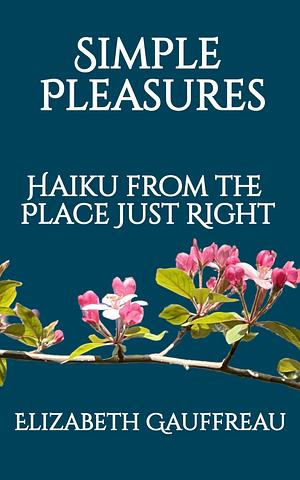 Simple Pleasures: Haiku from the Place Just Right by Elizabeth Gauffreau, Elizabeth Gauffreau