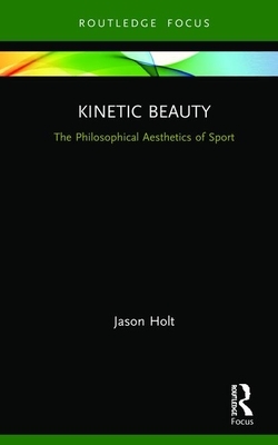Kinetic Beauty: The Philosophical Aesthetics of Sport by Jason Holt