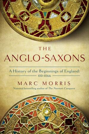 The Anglo-Saxons: A History of the Beginnings of England: 400 – 1066 by Marc Morris