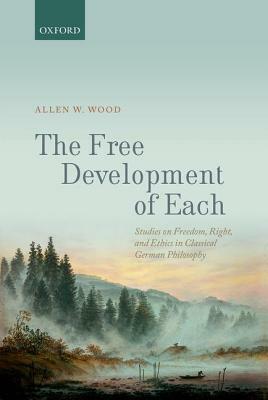 The Free Development of Each: Studies on Freedom, Right, and Ethics in Classical German Philosophy by Allen W. Wood
