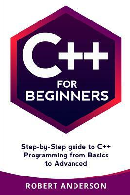 C++ for Beginners: Step-By-Step Guide to C++ Programming from Basics to Advanced by Robert Anderson