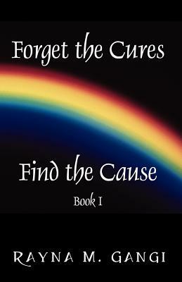 Forget The Cures, Find The Cause: Book One by Rayna M. Gangi