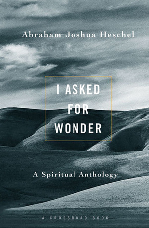 I Asked For Wonder: A Spiritual Anthology by Abraham Joshua Heschel, Samuel H. Dresner